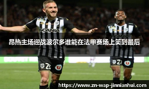 昂热主场迎战波尔多谁能在法甲赛场上笑到最后