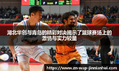 湖北华创与青岛的精彩对决揭示了篮球赛场上的激情与实力较量