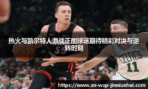热火与凯尔特人激战正酣球迷期待精彩对决与逆转时刻