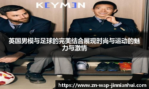 英国男模与足球的完美结合展现时尚与运动的魅力与激情